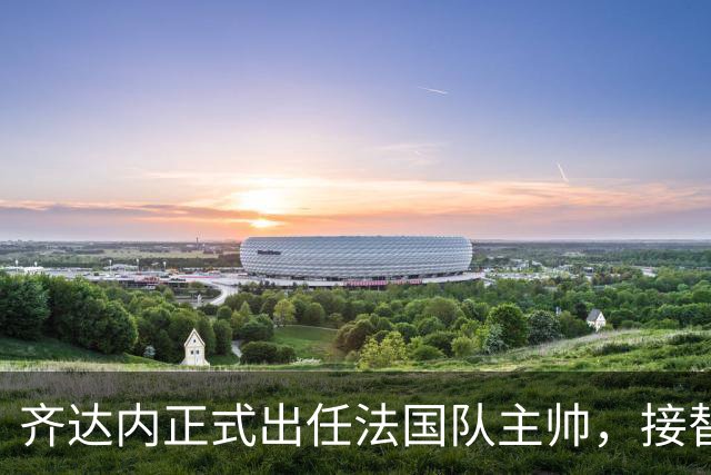 齐达内正式出任法国队主帅，接替德尚签约至2030年